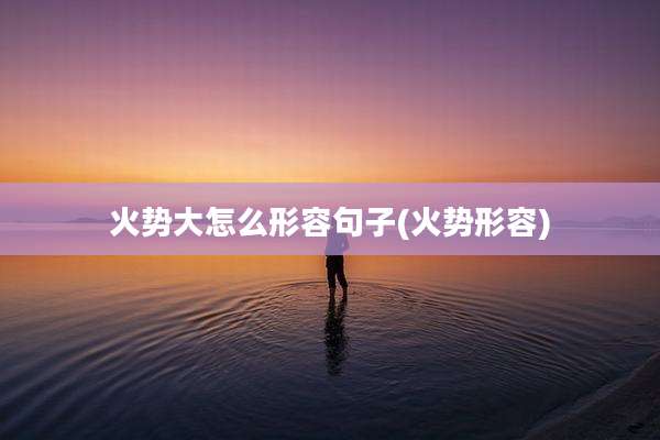 火势大怎么形容句子(火势形容)