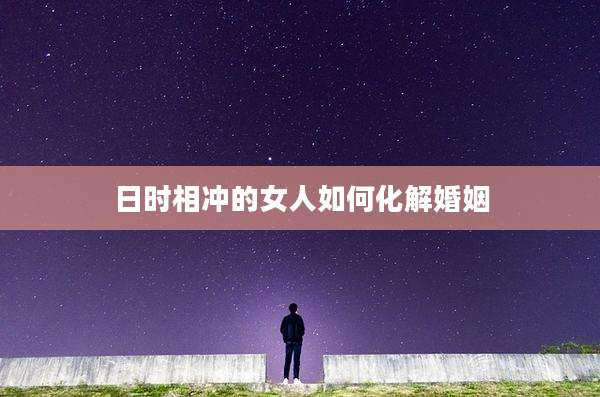 日时相冲的女人如何化解婚姻