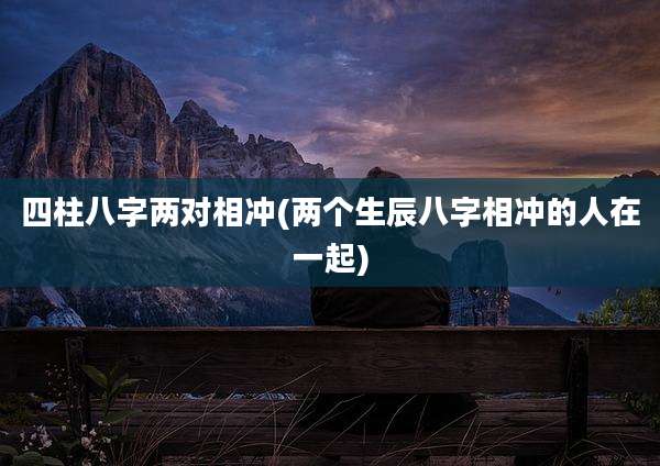 四柱八字两对相冲(两个生辰八字相冲的人在一起)
