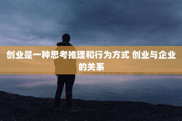 创业是一种思考推理和行为方式 创业与企业的关系