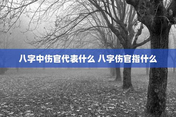 八字中伤官代表什么 八字伤官指什么