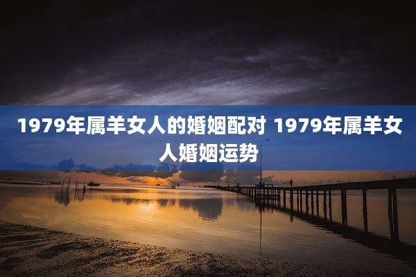 1979年属羊女人的婚姻配对 1979年属羊女人婚姻运势