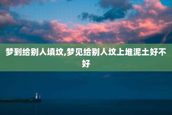 梦到给别人填坟,梦见给别人坟上堆泥土好不好