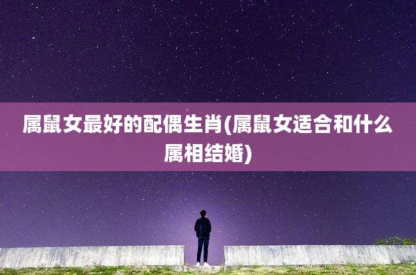 属鼠女最好的配偶生肖(属鼠女适合和什么属相结婚)