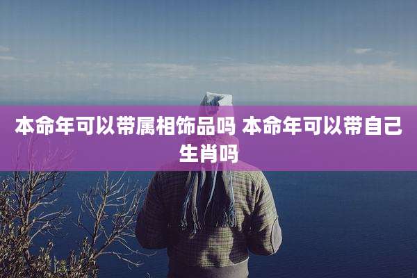 本命年可以带属相饰品吗 本命年可以带自己生肖吗