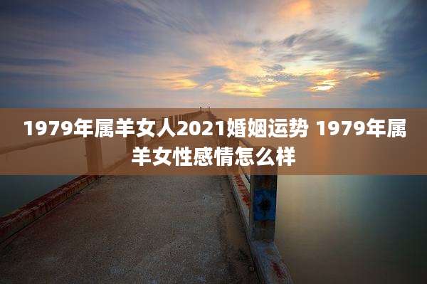 1979年属羊女人2021婚姻运势 1979年属羊女性感情怎么样