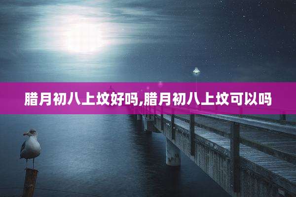 腊月初八上坟好吗,腊月初八上坟可以吗