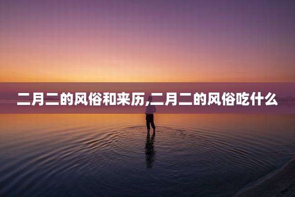 二月二的风俗和来历,二月二的风俗吃什么