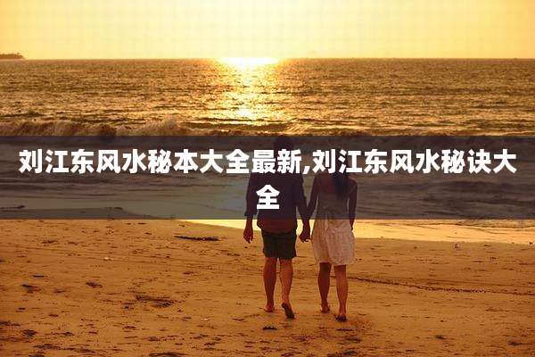 刘江东风水秘本大全最新,刘江东风水秘诀大全