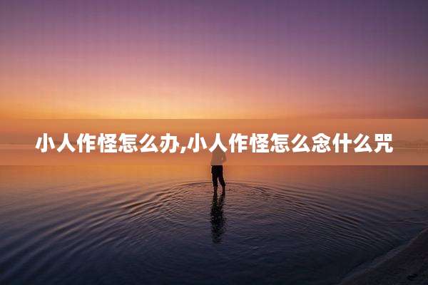 小人作怪怎么办,小人作怪怎么念什么咒