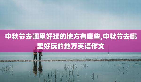 中秋节去哪里好玩的地方有哪些,中秋节去哪里好玩的地方英语作文