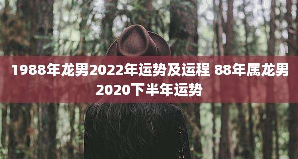 1988年龙男2022年运势及运程 88年属龙男2020下半年运势
