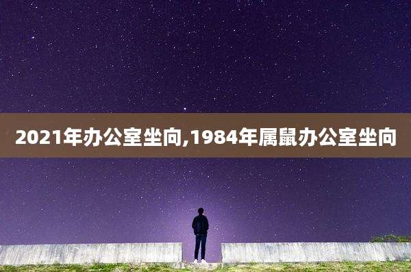 2021年办公室坐向,1984年属鼠办公室坐向