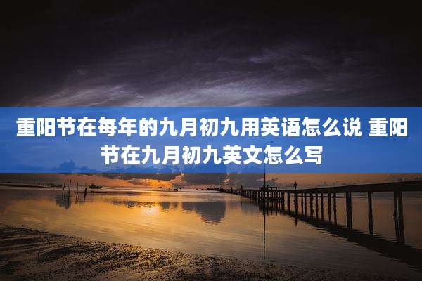 重阳节在每年的九月初九用英语怎么说 重阳节在九月初九英文怎么写