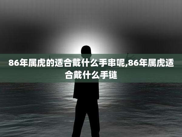 86年属虎的适合戴什么手串呢,86年属虎适合戴什么手链