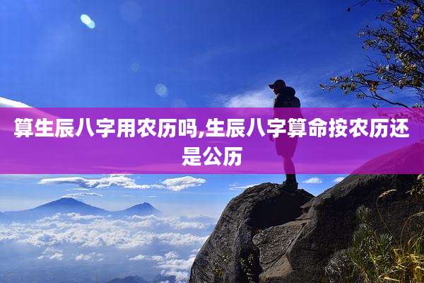 算生辰八字用农历吗,生辰八字算命按农历还是公历