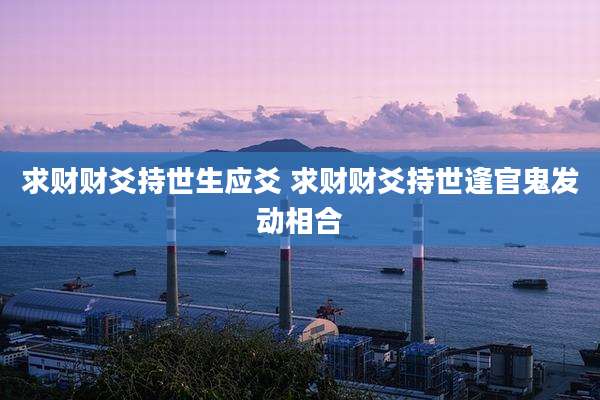 求财财爻持世生应爻 求财财爻持世逢官鬼发动相合