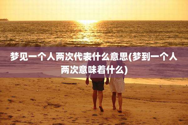 梦见一个人两次代表什么意思(梦到一个人两次意味着什么)