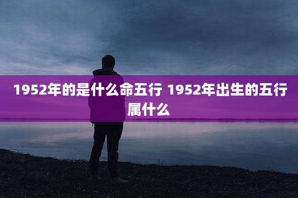 1952年的是什么命五行 1952年出生的五行属什么