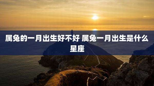 属兔的一月出生好不好 属兔一月出生是什么星座