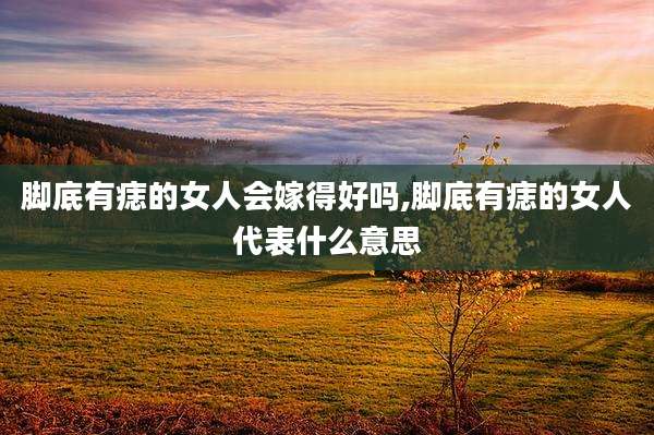 脚底有痣的女人会嫁得好吗,脚底有痣的女人代表什么意思