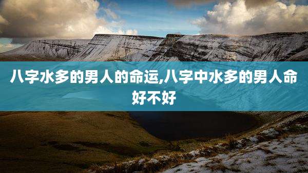 八字水多的男人的命运,八字中水多的男人命好不好