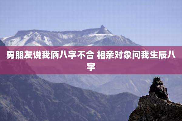 男朋友说我俩八字不合 相亲对象问我生辰八字