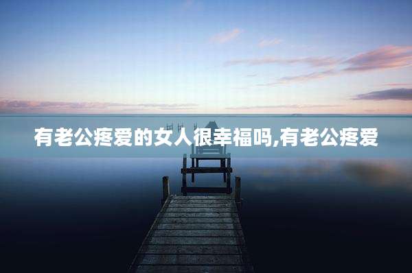 有老公疼爱的女人很幸福吗,有老公疼爱