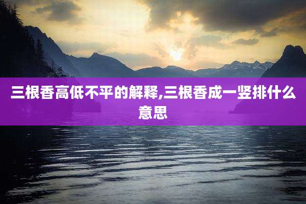 三根香高低不平的解释,三根香成一竖排什么意思