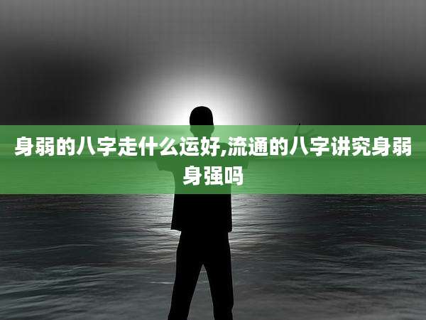 身弱的八字走什么运好,流通的八字讲究身弱身强吗