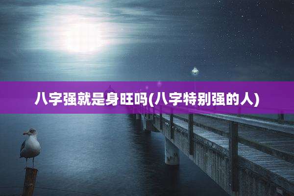 八字强就是身旺吗(八字特别强的人)