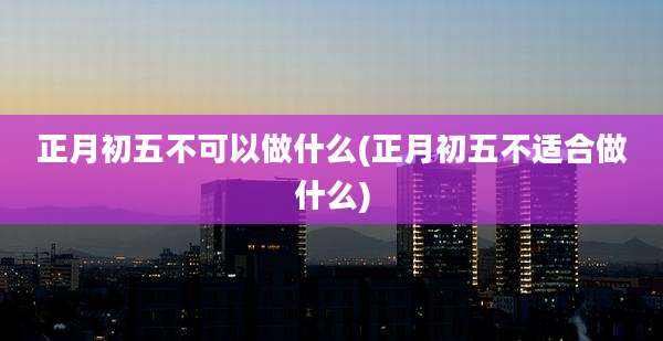 正月初五不可以做什么(正月初五不适合做什么)