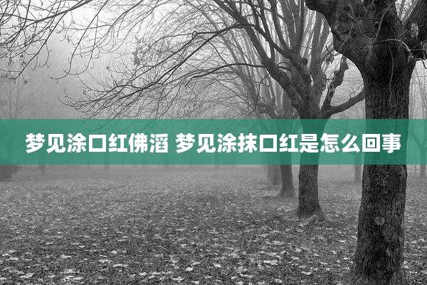 梦见涂口红佛滔 梦见涂抹口红是怎么回事