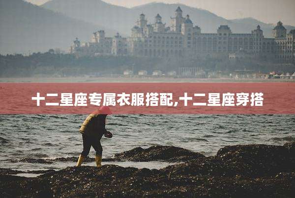 十二星座专属衣服搭配,十二星座穿搭