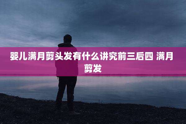 婴儿满月剪头发有什么讲究前三后四 满月 剪发