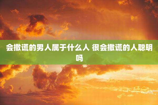 会撒谎的男人属于什么人 很会撒谎的人聪明吗
