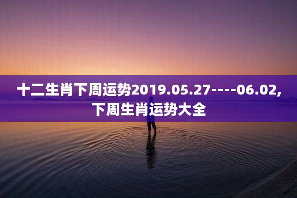 十二生肖下周运势2019.05.27----06.02,下周生肖运势大全