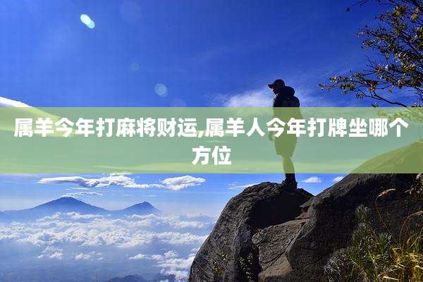 属羊今年打麻将财运,属羊人今年打牌坐哪个方位