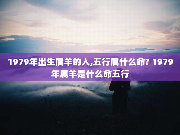 1979年出生属羊的人,五行属什么命? 1979年属羊是什么命五行