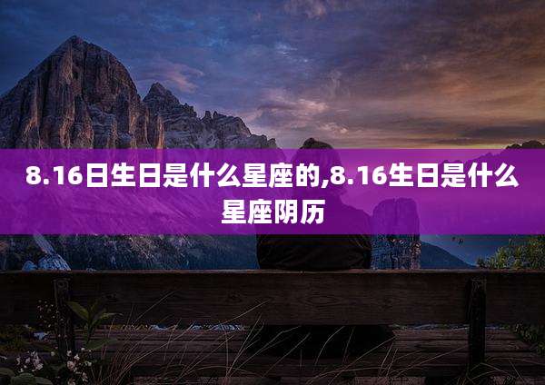 8.16日生日是什么星座的,8.16生日是什么星座阴历