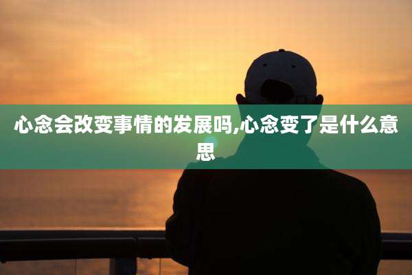 心念会改变事情的发展吗,心念变了是什么意思