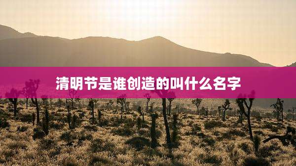 清明节是谁创造的叫什么名字