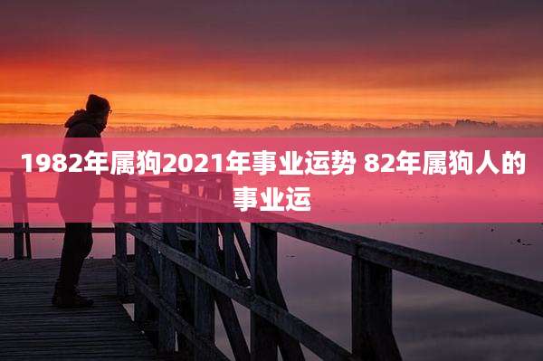 1982年属狗2021年事业运势 82年属狗人的事业运