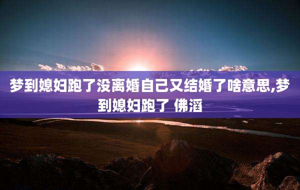 梦到媳妇跑了没离婚自己又结婚了啥意思,梦到媳妇跑了 佛滔