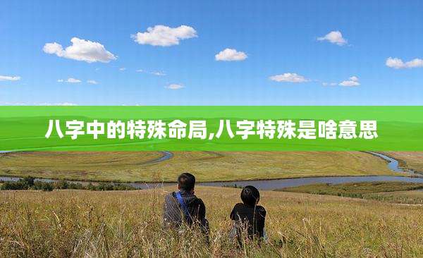 八字中的特殊命局,八字特殊是啥意思
