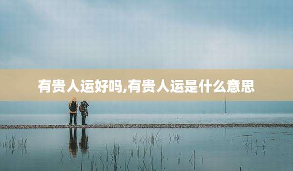 有贵人运好吗,有贵人运是什么意思