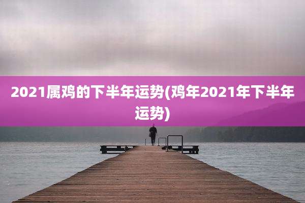 2021属鸡的下半年运势(鸡年2021年下半年运势)