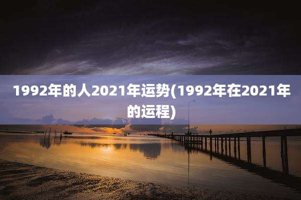 1992年的人2021年运势(1992年在2021年的运程)