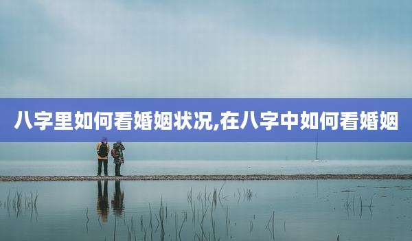 八字里如何看婚姻状况,在八字中如何看婚姻