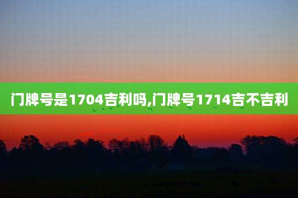 门牌号是1704吉利吗,门牌号1714吉不吉利